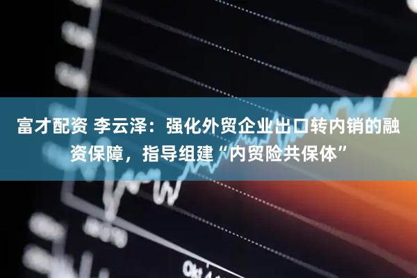 富才配资 李云泽：强化外贸企业出口转内销的融资保障，指导组建“内贸险共保体”