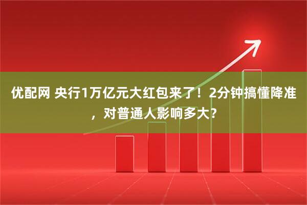 优配网 央行1万亿元大红包来了！2分钟搞懂降准，对普通人影响多大？