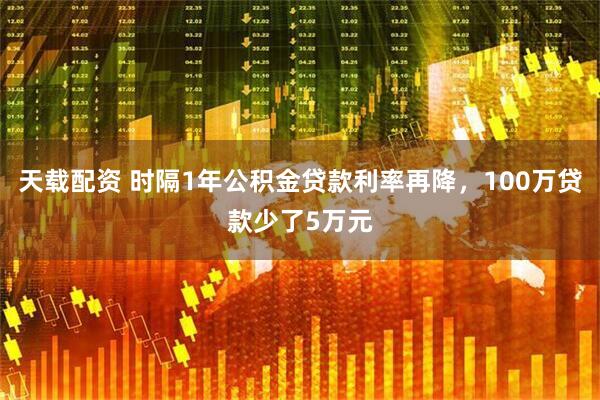 天载配资 时隔1年公积金贷款利率再降，100万贷款少了5万元