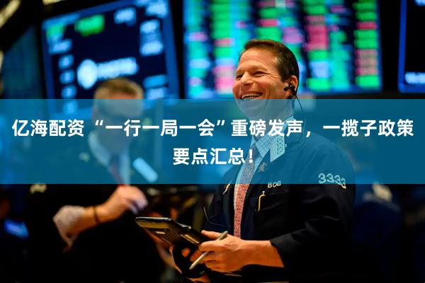 亿海配资 “一行一局一会”重磅发声，一揽子政策要点汇总！