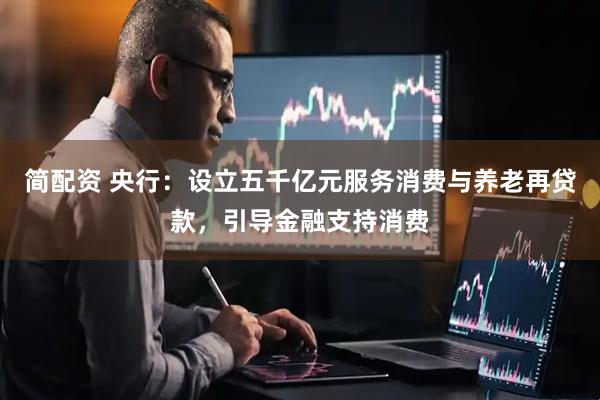简配资 央行：设立五千亿元服务消费与养老再贷款，引导金融支持消费