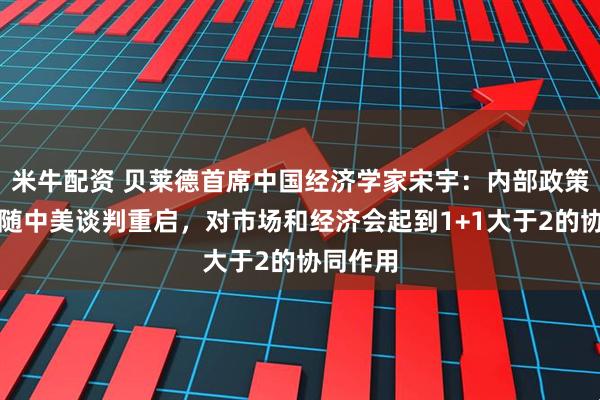 米牛配资 贝莱德首席中国经济学家宋宇：内部政策调整伴随中美谈判重启，对市场和经济会起到1+1大于2的协同作用