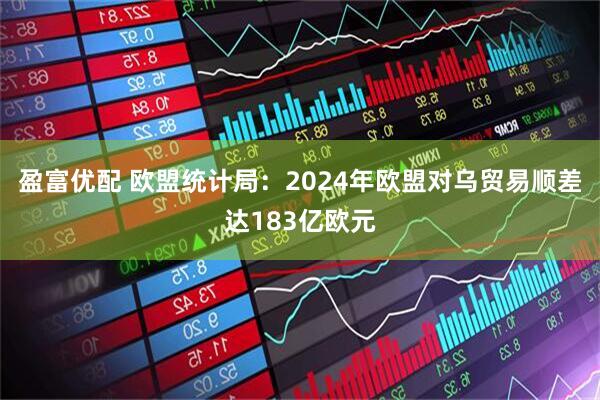 盈富优配 欧盟统计局：2024年欧盟对乌贸易顺差达183亿欧元