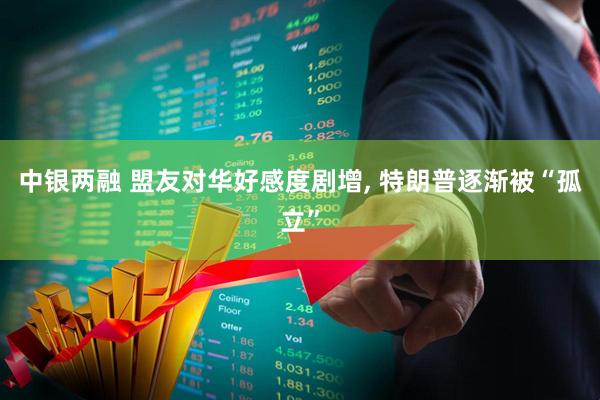 中银两融 盟友对华好感度剧增, 特朗普逐渐被“孤立”