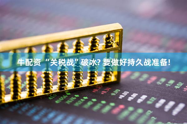 牛配资 “关税战”破冰? 要做好持久战准备!