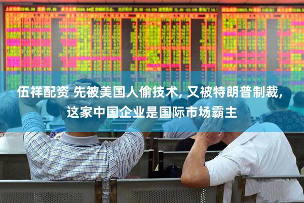 伍祥配资 先被美国人偷技术, 又被特朗普制裁, 这家中国企业是国际市场霸主