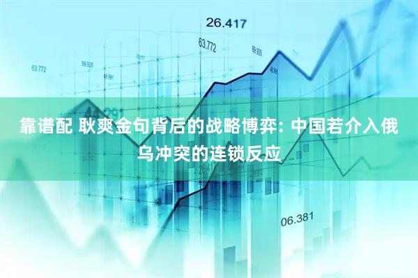靠谱配 耿爽金句背后的战略博弈: 中国若介入俄乌冲突的连锁反应