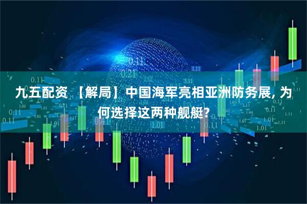九五配资 【解局】中国海军亮相亚洲防务展, 为何选择这两种舰艇?