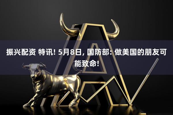 振兴配资 特讯! 5月8日, 国防部: 做美国的朋友可能致命!