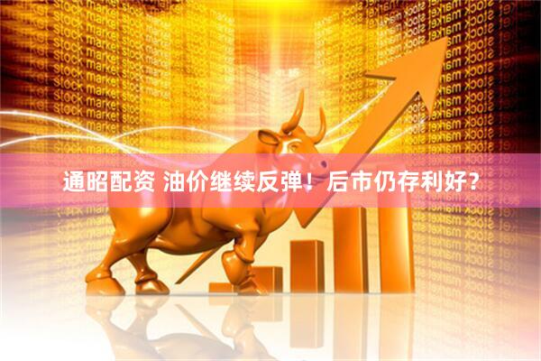 通昭配资 油价继续反弹！后市仍存利好？