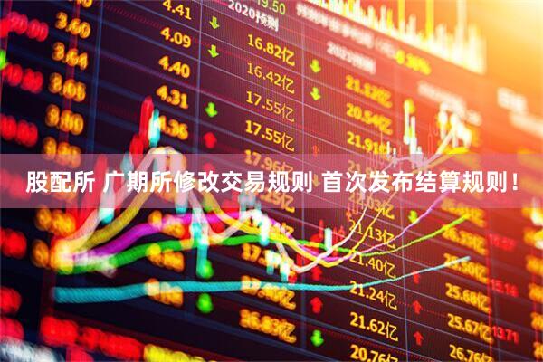 股配所 广期所修改交易规则 首次发布结算规则！