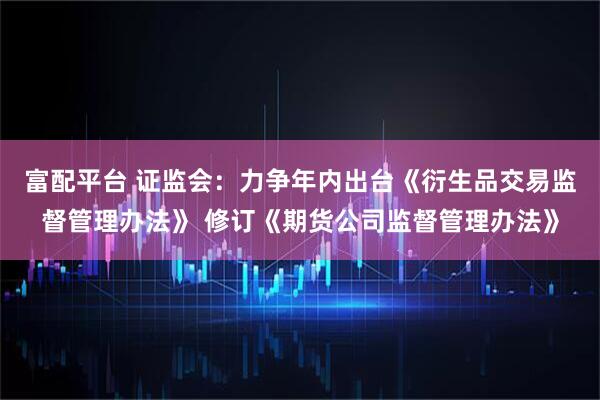 富配平台 证监会：力争年内出台《衍生品交易监督管理办法》 修订《期货公司监督管理办法》