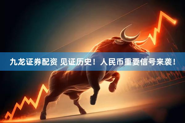 九龙证券配资 见证历史！人民币重要信号来袭！