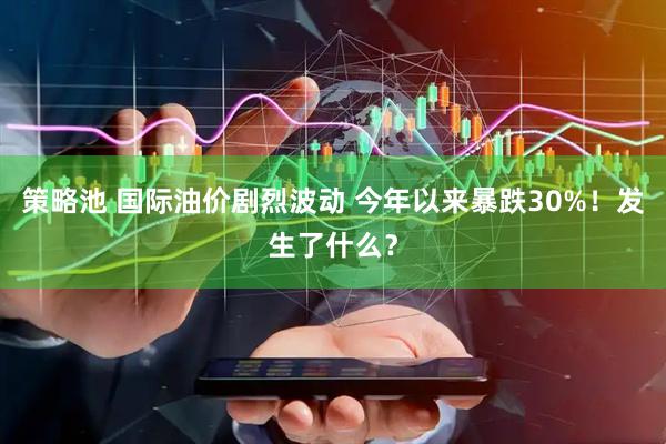 策略池 国际油价剧烈波动 今年以来暴跌30%！发生了什么？