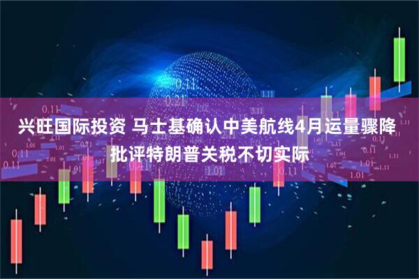 兴旺国际投资 马士基确认中美航线4月运量骤降 批评特朗普关税不切实际