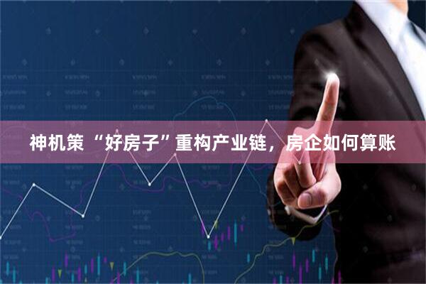 神机策 “好房子”重构产业链，房企如何算账