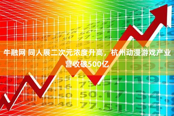 牛融网 同人展二次元浓度升高，杭州动漫游戏产业营收破500亿