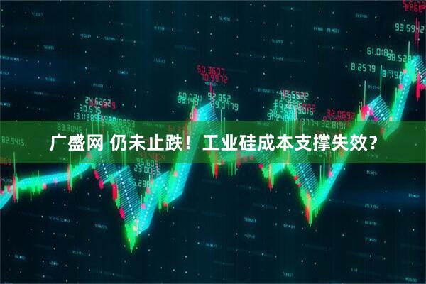 广盛网 仍未止跌！工业硅成本支撑失效？