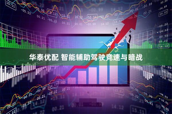 华泰优配 智能辅助驾驶竞速与暗战