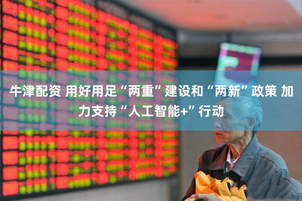 牛津配资 用好用足“两重”建设和“两新”政策 加力支持“人工智能+”行动