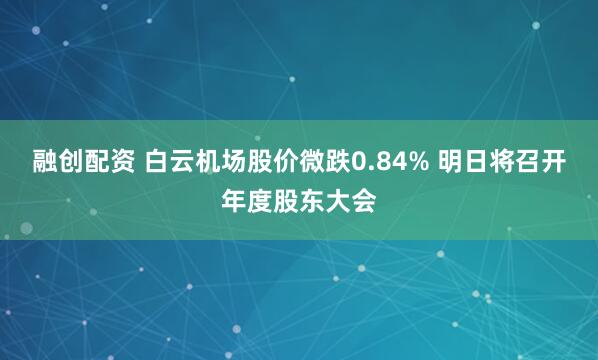 融创配资 白云机场股价微跌0.84% 明日将召开年度股东大会