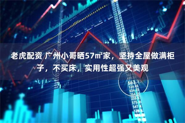 老虎配资 广州小哥晒57㎡家，坚持全屋做满柜子，不买床，实用性超强又美观
