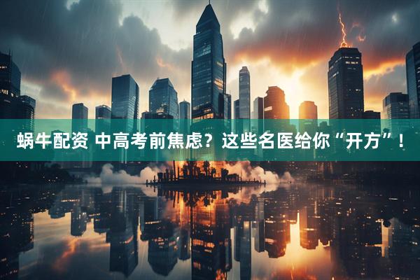 蜗牛配资 中高考前焦虑？这些名医给你“开方”！