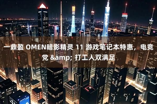 一鼎盈 OMEN暗影精灵 11 游戏笔记本特惠，电竞党 & 打工人双满足