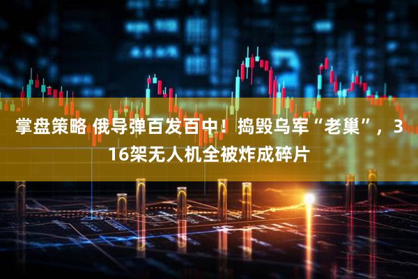 掌盘策略 俄导弹百发百中！捣毁乌军“老巢”，316架无人机全被炸成碎片