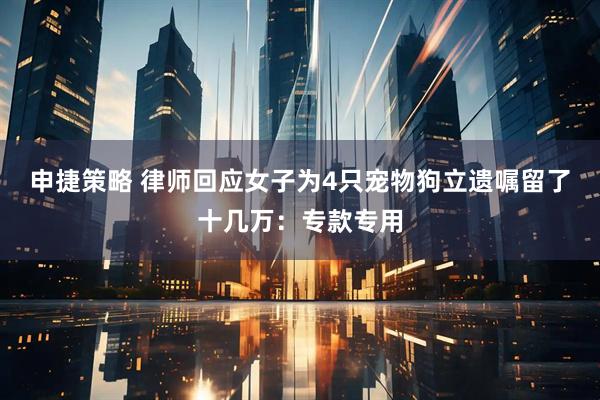 申捷策略 律师回应女子为4只宠物狗立遗嘱留了十几万：专款专用