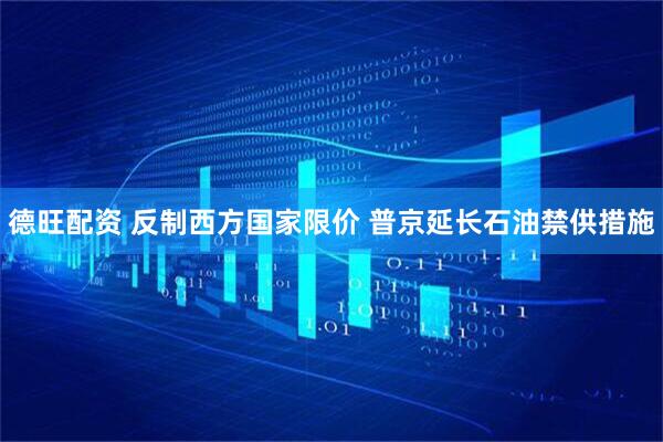 德旺配资 反制西方国家限价 普京延长石油禁供措施
