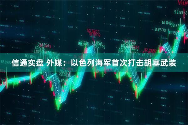 信通实盘 外媒：以色列海军首次打击胡塞武装