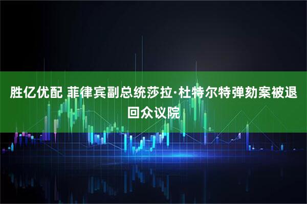 胜亿优配 菲律宾副总统莎拉·杜特尔特弹劾案被退回众议院