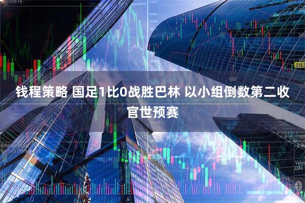 钱程策略 国足1比0战胜巴林 以小组倒数第二收官世预赛