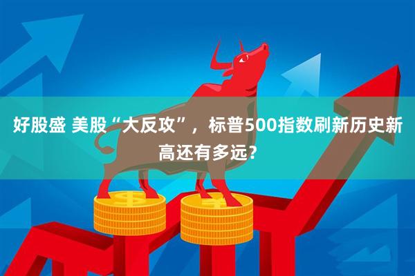 好股盛 美股“大反攻”，标普500指数刷新历史新高还有多远？