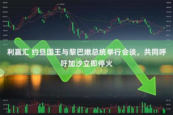 利赢汇 约旦国王与黎巴嫩总统举行会谈，共同呼吁加沙立即停火