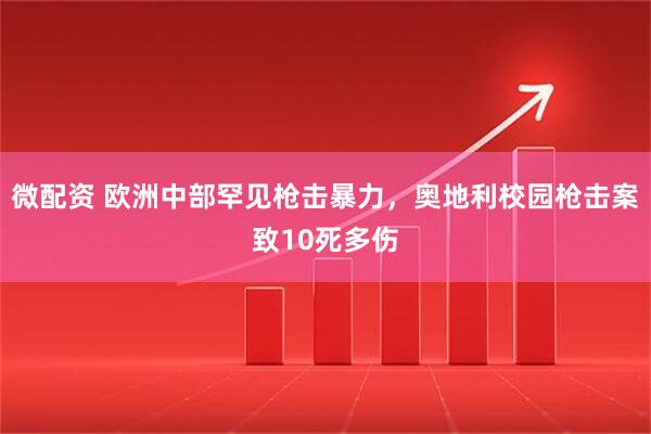 微配资 欧洲中部罕见枪击暴力，奥地利校园枪击案致10死多伤