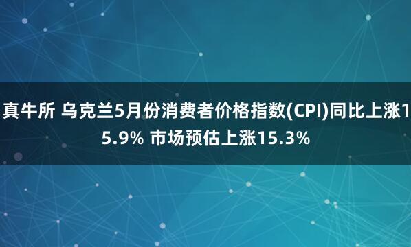真牛所 乌克兰5月份消费者价格指数(CPI)同比上涨15.9% 市场预估上涨15.3%