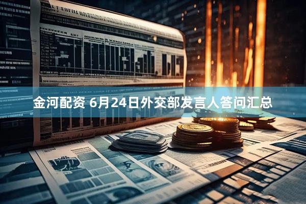 金河配资 6月24日外交部发言人答问汇总