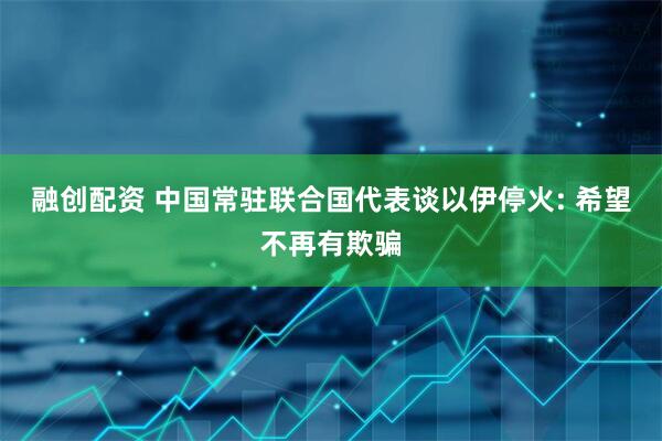 融创配资 中国常驻联合国代表谈以伊停火: 希望不再有欺骗