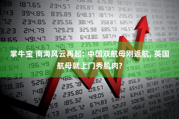 掌牛宝 南海风云再起: 中国双航母刚返航, 英国航母就上门秀肌肉?
