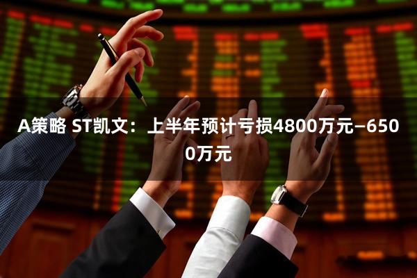 A策略 ST凯文：上半年预计亏损4800万元—6500万元