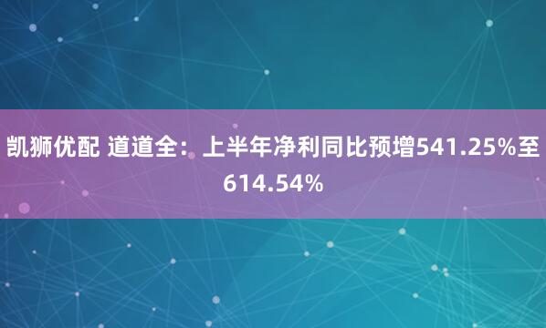 凯狮优配 道道全：上半年净利同比预增541.25%至614.54%