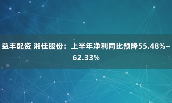 益丰配资 湘佳股份：上半年净利同比预降55.48%—62.33%