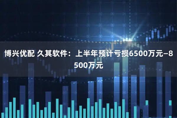 博兴优配 久其软件：上半年预计亏损6500万元—8500万元