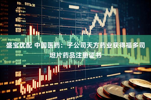 盛宝优配 中国医药：子公司天方药业获得福多司坦片药品注册证书