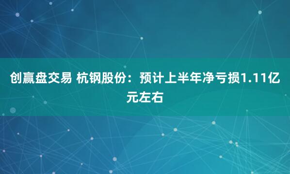 创赢盘交易 杭钢股份：预计上半年净亏损1.11亿元左右