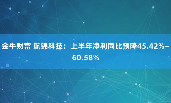 金牛财富 航锦科技：上半年净利同比预降45.42%—60.58%
