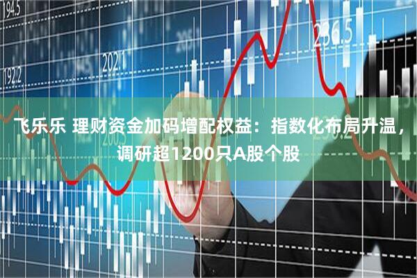 飞乐乐 理财资金加码增配权益：指数化布局升温，调研超1200只A股个股