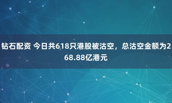 钻石配资 今日共618只港股被沽空，总沽空金额为268.88亿港元